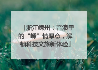 浙江嵊州：音浪里的“嵊”情厚意，解锁科技文旅新体验
